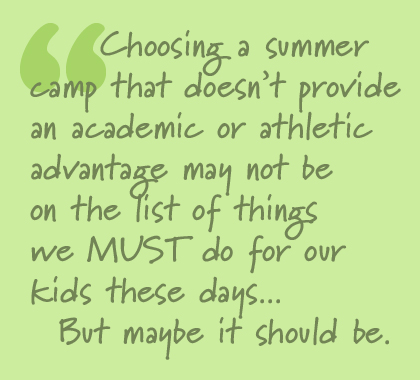 Choosing a summer camp that doesn't provide an academic or athletic advantage may not be on the list of things we must do for our kids these days, but maybe it should be.